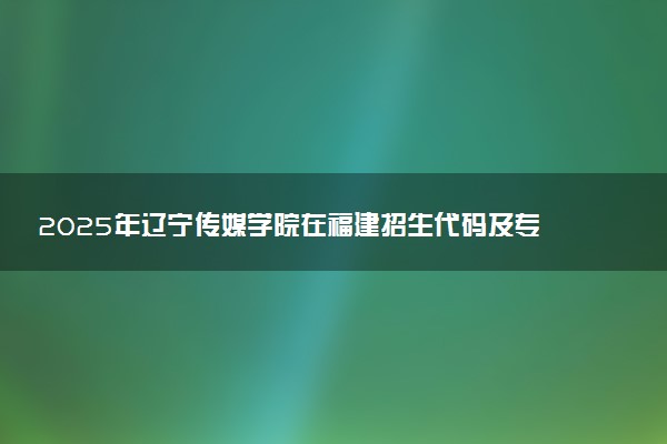 2025年辽宁传媒学院在福建招生代码及专业代码 辽宁传媒学院福建代码是多少？怎么查询？