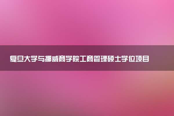 复旦大学与挪威商学院工商管理硕士学位项目怎么样？