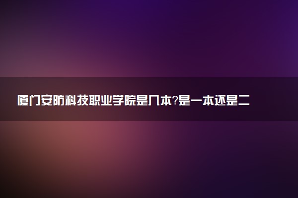 厦门安防科技职业学院是几本？是一本还是二本大学