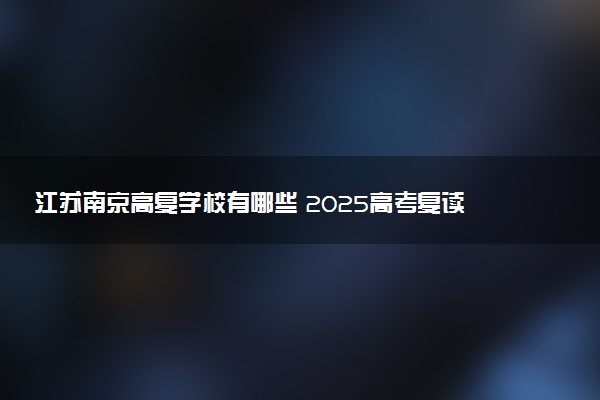 江苏南京高复学校有哪些 2025高考复读院校名单