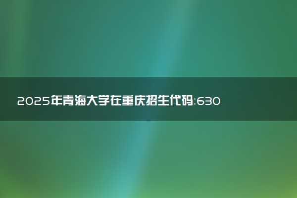 2025年青海大学在重庆招生代码：6301 专业代码及报考指南