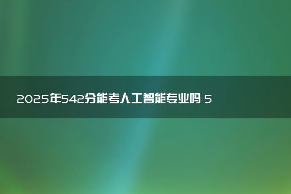 2025年542分能考人工智能专业吗 542分人工智能专业大学推荐