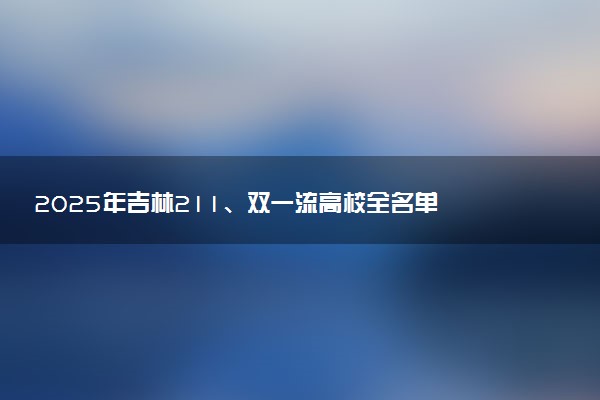 2025年吉林211、双一流高校全名单 最低多少分能上