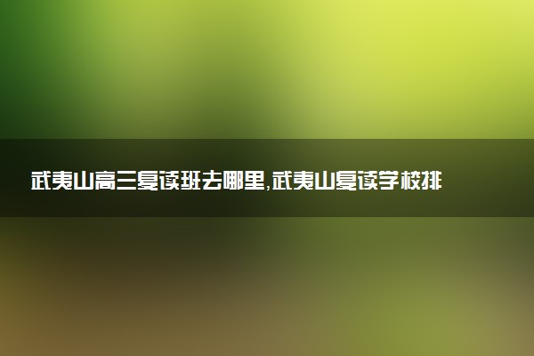 武夷山高三复读班去哪里，武夷山复读学校排名