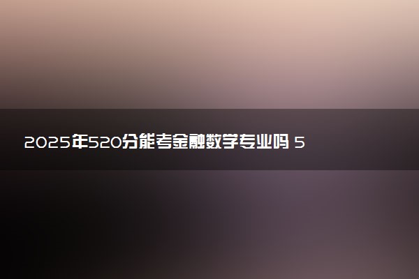 2025年520分能考金融数学专业吗 520分金融数学专业大学推荐
