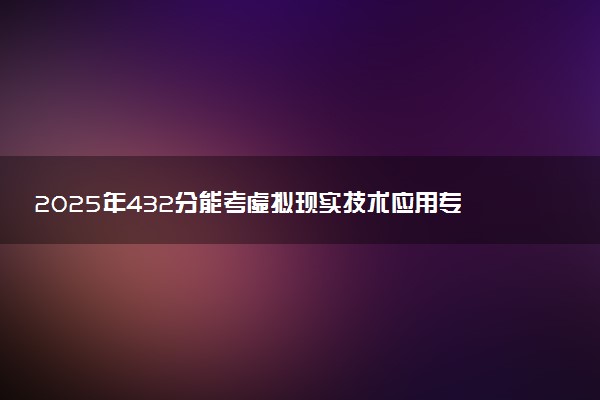 2025年432分能考虚拟现实技术应用专业吗 432分虚拟现实技术应用专业大学推荐