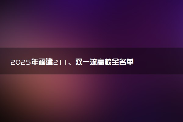 2025年福建211、双一流高校全名单 最低多少分能上