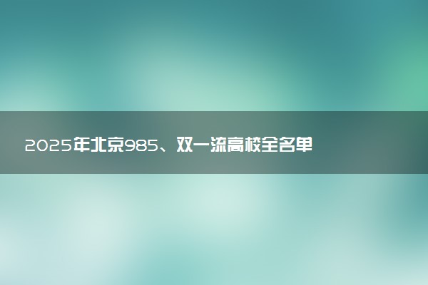 2025年北京985、双一流高校全名单 附学校排名及分数线‌‌‌‌
