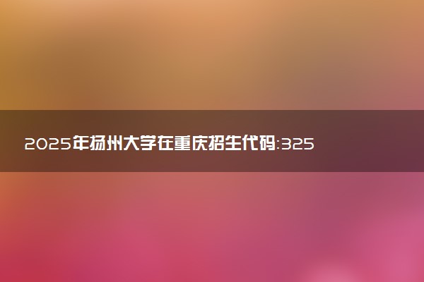 2025年扬州大学在重庆招生代码：3251 专业代码及报考指南