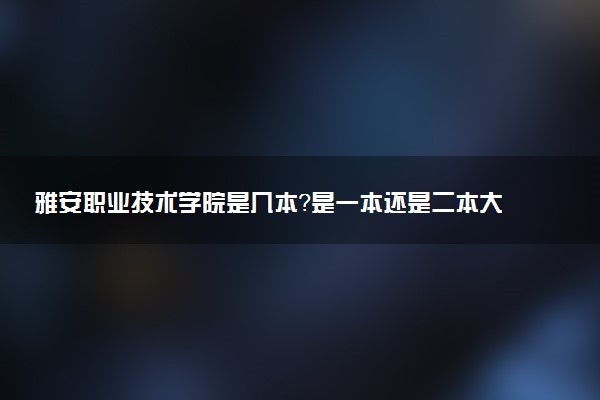 雅安职业技术学院是几本？是一本还是二本大学