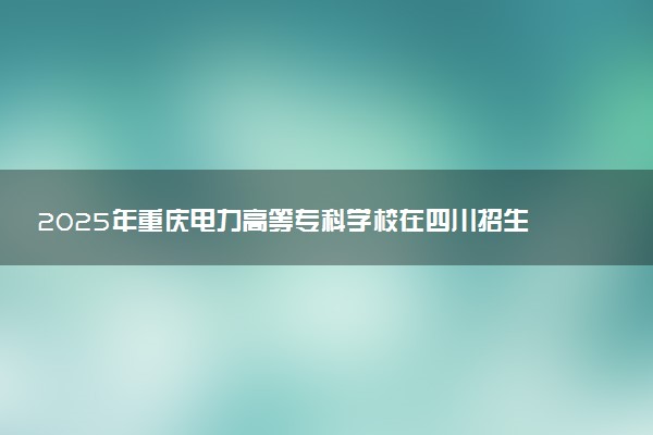2025年重庆电力高等专科学校在四川招生代码：5031 专业代码及报考指南