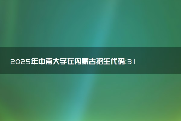 2025年中南大学在内蒙古招生代码：312 专业代码及报考指南