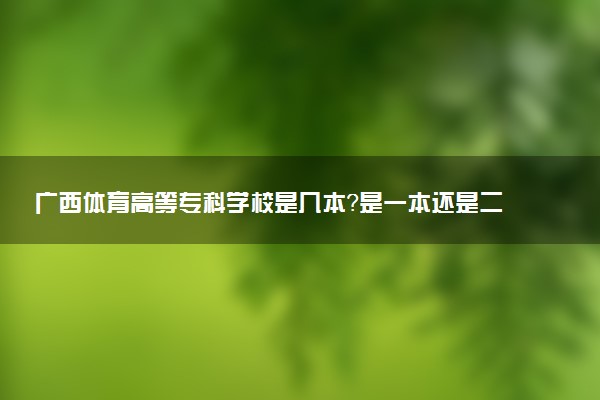 广西体育高等专科学校是几本？是一本还是二本大学