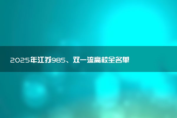 2025年江苏985、双一流高校全名单 附学校排名及分数线‌‌‌‌