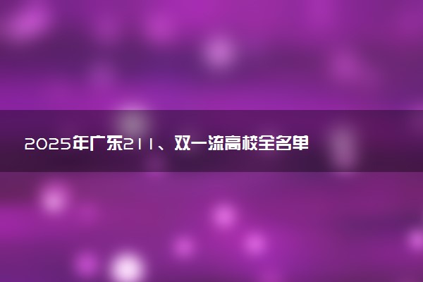 2025年广东211、双一流高校全名单 最低多少分能上