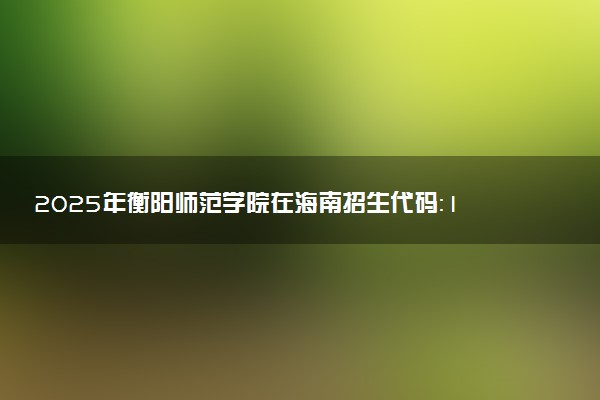 2025年衡阳师范学院在海南招生代码：1864 专业代码及报考指南