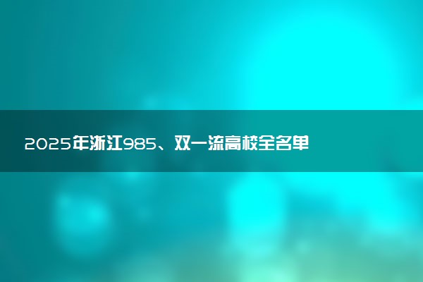 2025年浙江985、双一流高校全名单 附学校排名及分数线‌‌‌‌