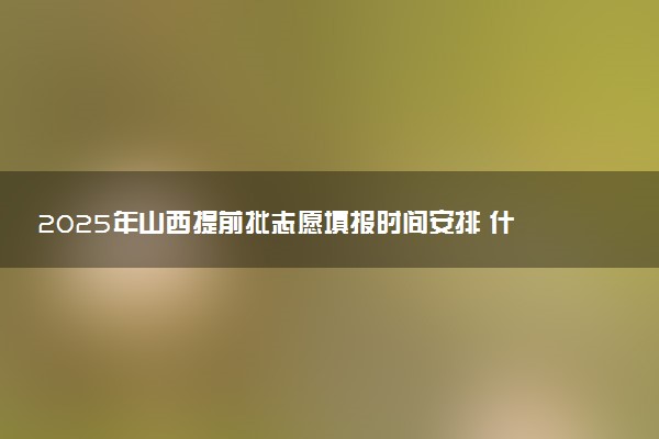 2025年山西提前批志愿填报时间安排 什么时候填报能填多少大学