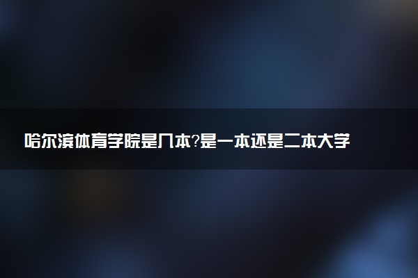 哈尔滨体育学院是几本？是一本还是二本大学