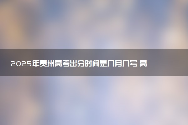 2025年贵州高考出分时间是几月几号 高考完一般多久出分数线