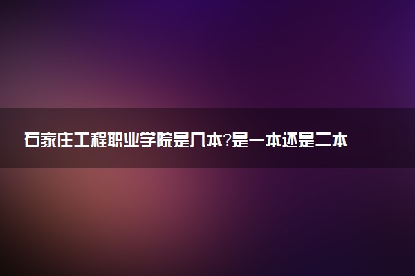 石家庄工程职业学院是几本？是一本还是二本大学