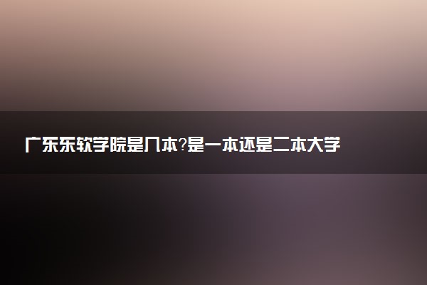 广东东软学院是几本？是一本还是二本大学