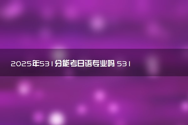 2025年531分能考日语专业吗 531分日语专业大学推荐