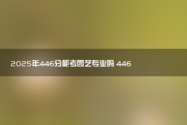 2025年446分能考园艺专业吗 446分园艺专业大学推荐