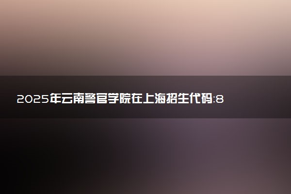 2025年云南警官学院在上海招生代码：857 专业代码及报考指南