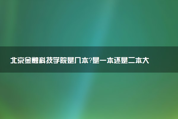 北京金融科技学院是几本？是一本还是二本大学