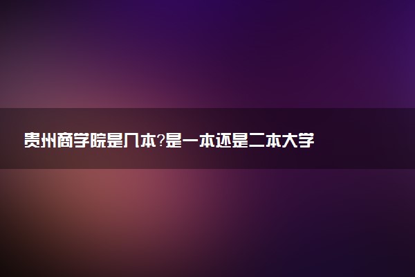 贵州商学院是几本？是一本还是二本大学