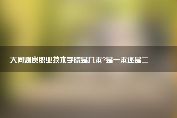 大同煤炭职业技术学院是几本？是一本还是二本大学