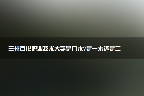兰州石化职业技术大学是几本？是一本还是二本大学