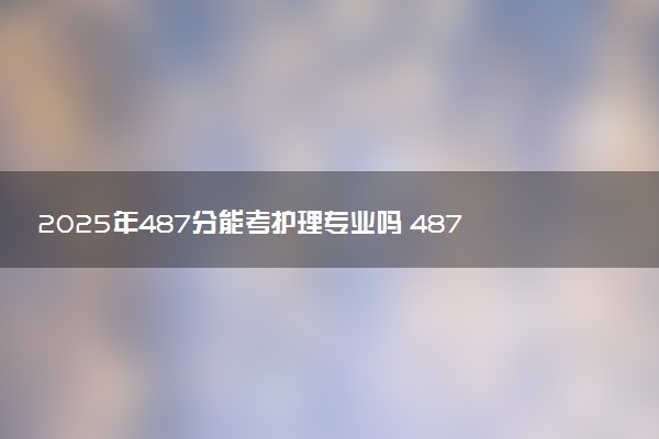 2025年487分能考护理专业吗 487分护理专业大学推荐