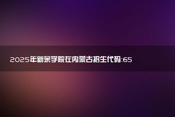 2025年新余学院在内蒙古招生代码：654 专业代码及报考指南