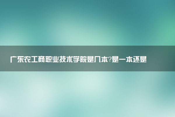 广东农工商职业技术学院是几本？是一本还是二本大学