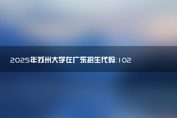 2025年苏州大学在广东招生代码：10285 专业代码及报考指南