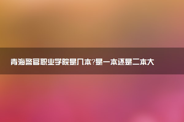 青海警官职业学院是几本？是一本还是二本大学