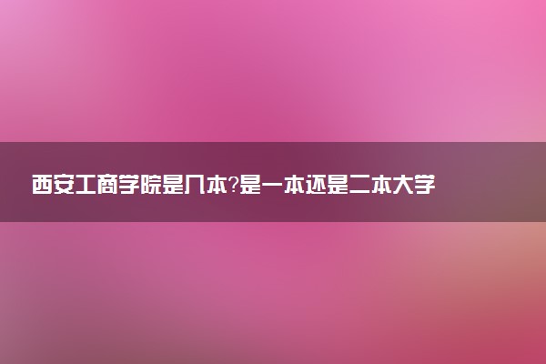 西安工商学院是几本？是一本还是二本大学