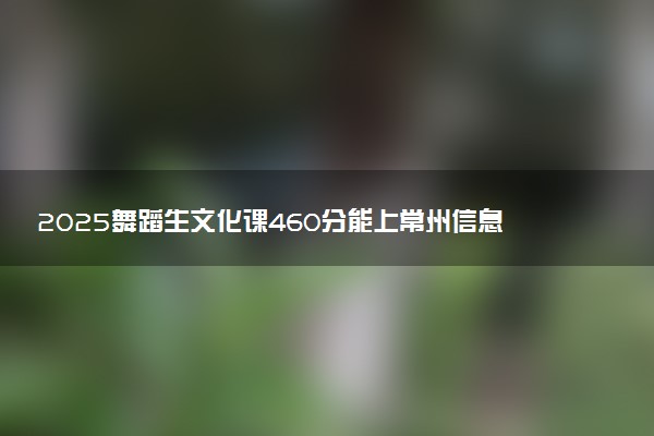 2025舞蹈生文化课460分能上常州信息职业技术学院吗
