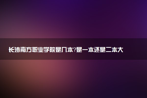 长沙南方职业学院是几本？是一本还是二本大学