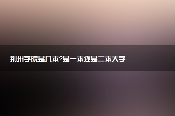 荆州学院是几本？是一本还是二本大学