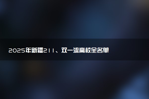 2025年新疆211、双一流高校全名单 最低多少分能上