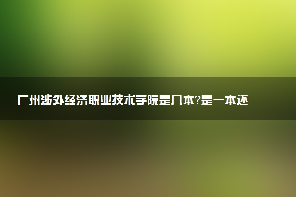 广州涉外经济职业技术学院是几本？是一本还是二本大学