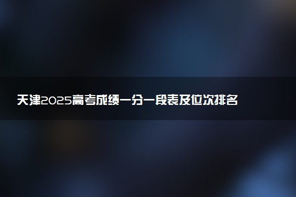天津2025高考成绩一分一段表及位次排名查询（完整版）