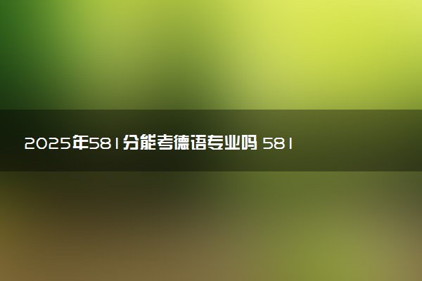 2025年581分能考德语专业吗 581分德语专业大学推荐