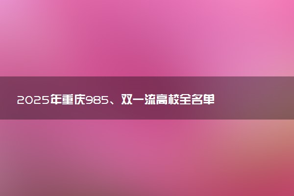 2025年重庆985、双一流高校全名单 附学校排名及分数线‌‌‌‌