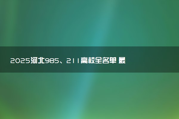 2025河北985、211高校全名单 最值得上的院校推荐