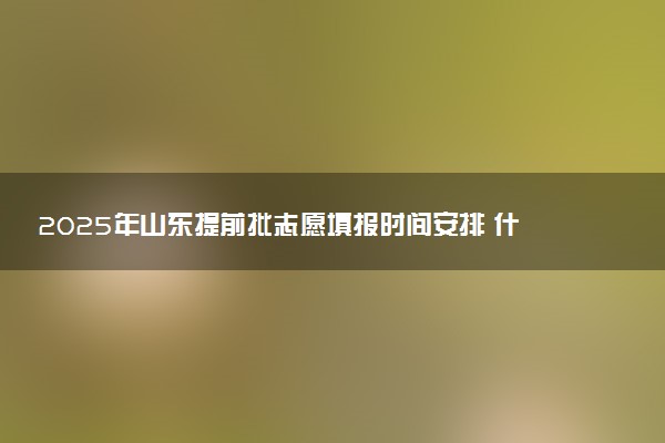 2025年山东提前批志愿填报时间安排 什么时候填报能填多少大学