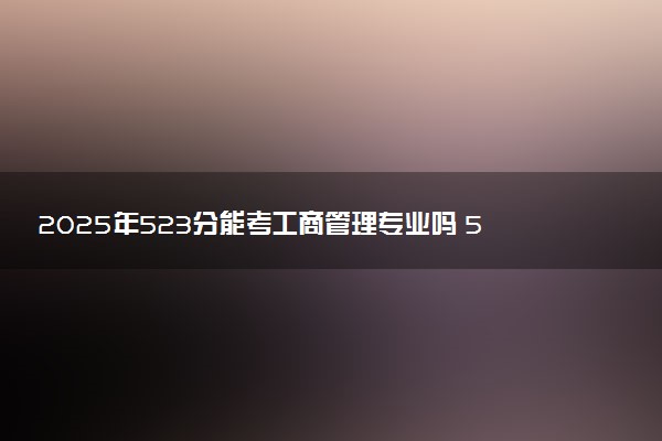 2025年523分能考工商管理专业吗 523分工商管理专业大学推荐